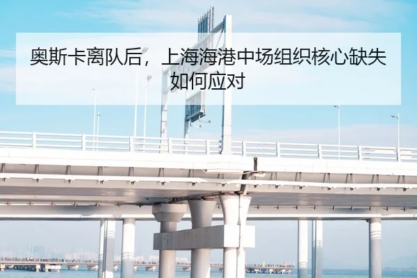 奥斯卡离队后，上海海港中场组织核心缺失如何应对
