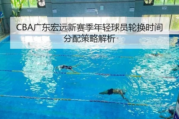 CBA广东宏远新赛季年轻球员轮换时间分配策略解析
