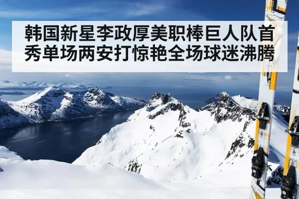 韩国新星李政厚美职棒巨人队首秀单场两安打惊艳全场球迷沸腾