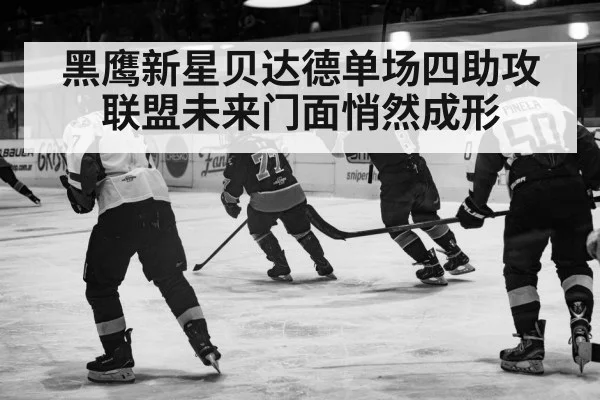 黑鹰新星贝达德单场四助攻 联盟未来门面悄然成形