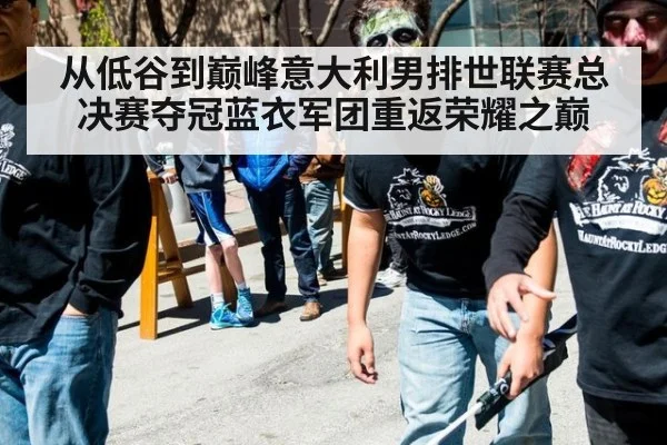 从低谷到巅峰意大利男排世联赛总决赛夺冠蓝衣军团重返荣耀之巅